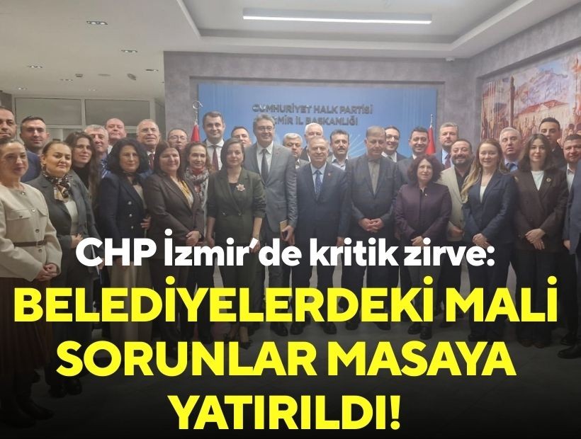 CHP İzmir’de kritik zirve: Belediyelerdeki mali sorunlar masaya yatırıldı!