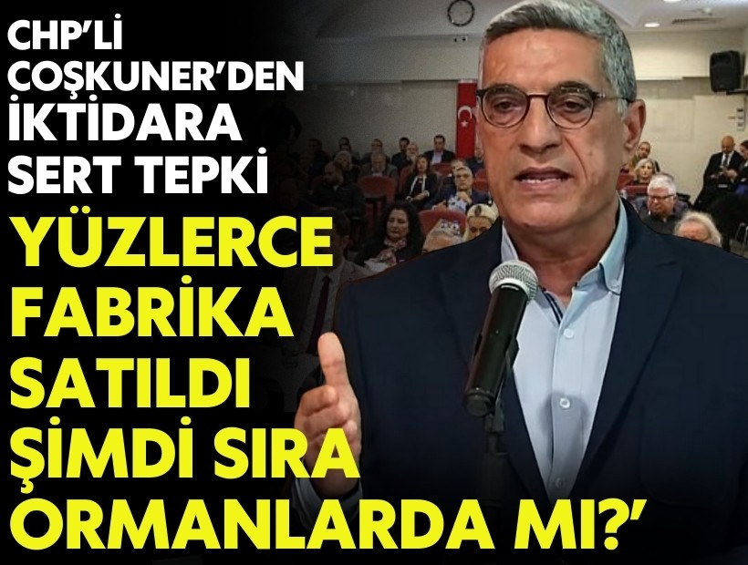 CHP’li Coşkuner’den iktidara sert çıkış: 'Yüzlerce fabrika satıldı, şimdi sıra ormanlara mı geldi?'