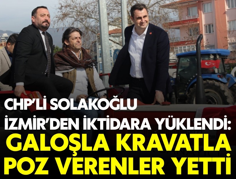 CHP’li Solakoğlu İzmir’den iktidara yüklendi: Galoşla kravatla poz verenler yetti!