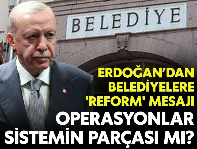 Erdoğan’dan belediyelere 'reform' mesajı: Operasyonlar sistemin parçası mı?