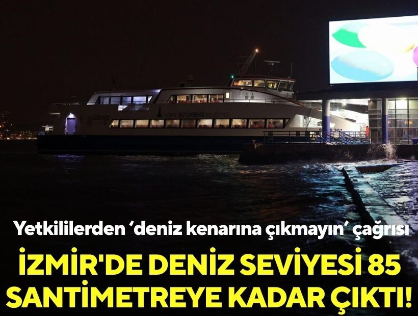 İzmir'de deniz seviyesi 85 santimetreye kadar çıktı: Yetkililerden 'deniz kenarına çıkmayın' çağrısı!