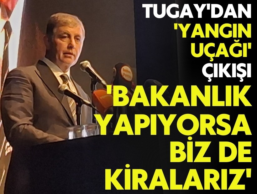 Tugay'dan 'yangın uçağı' çıkışı: 'Bakanlık yapıyorsa biz de kiralarız'