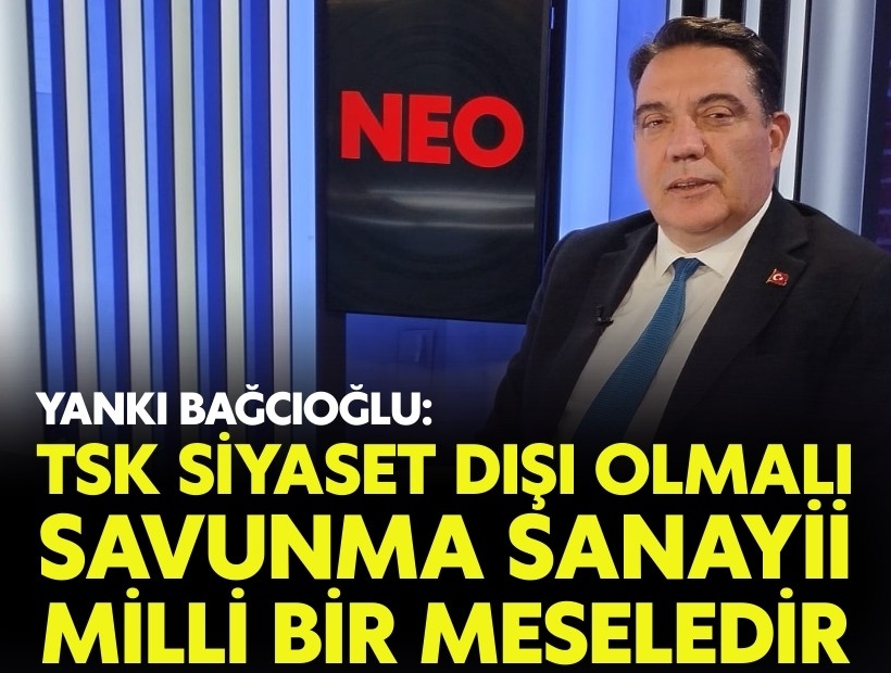 Yankı Bağcıoğlu'ndan NEO TV'de net mesajlar; 'TSK siyaset dışı olmalı, savunma sanayii milli bir meseledir'