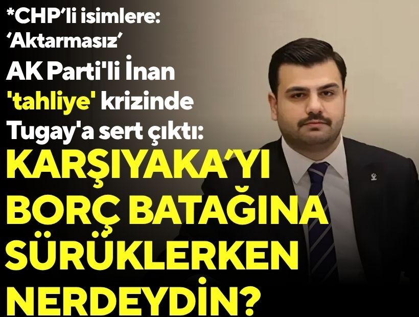 AK Parti'li İnan 'tahliye' krizinde Tugay'a sert çıktı: Karşıyaka’yı borç batağına sürüklerken nerdeydin?