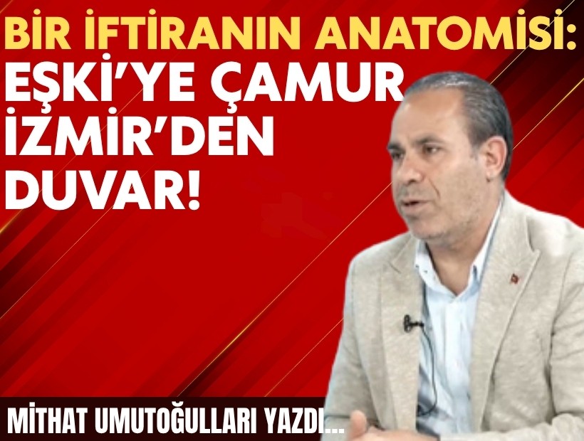 Mithat Umutoğulları yazdı... Bir iftiranın anatomisi: Eşki’ye çamur, İzmir’den duvar!
