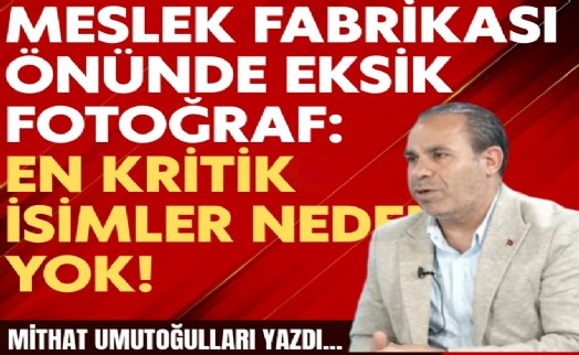 Mithat Umutoğulları yazdı... Meslek Fabrikası önünde eksik fotoğraf: En kritik isimler yok!