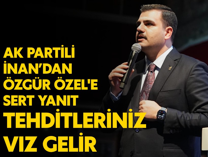 AK Partili İnan’dan Özgür Özel'e sert yanıt; Bize siyasi rövanş tehditleri vız gelir