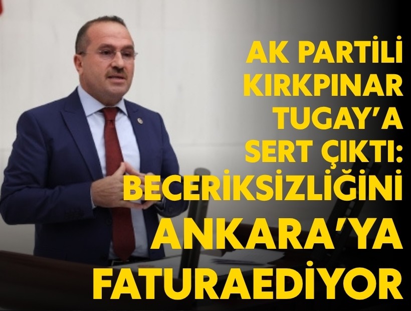 AK Partili Kırkpınar'dan Tugay'a sert çıkış: Beceriksizliğini Ankara’ya fatura ediyor