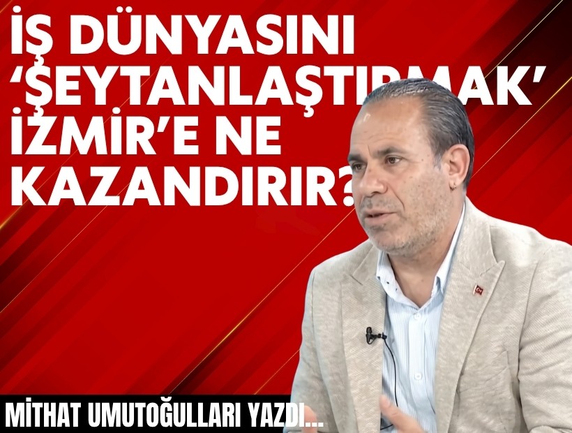 Mithat Umutoğulları yazdı... İş dünyasını 'şeytanlaştırmak' İzmir’e ne kazandırır?