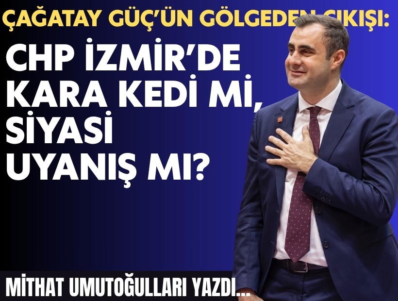 Mithat Umutoğulları yazdı... Çağatay Güç’ün gölgeden çıkışı: CHP İzmir’de kara kedi mi, siyasi uyanış mı?