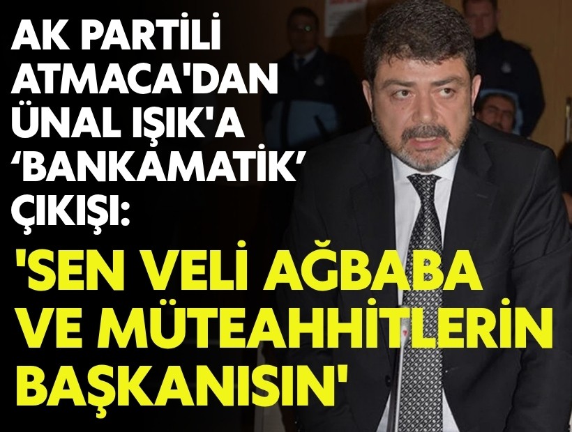 AK Partili Atmaca'dan Ünal Işık'a 'bankamatik personel' çıkışı: 'Sen Veli Ağbaba ve müteahhitlerin başkanısın'