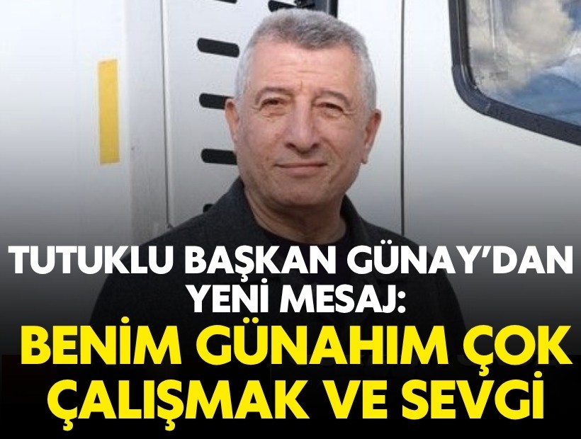 Tutuklu Başkan Günay'dan yeni mesaj: Benim günahım; çok çalışmak ve sizleri çok sevmek oldu