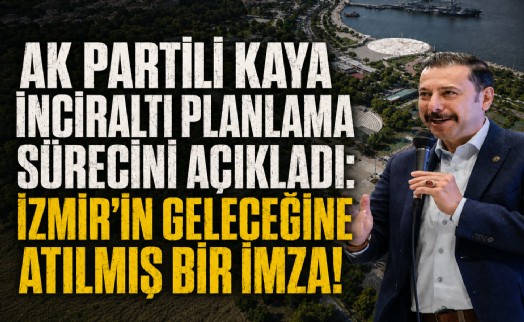 AK Partili Kaya İnciraltı planlama sürecini açıkladı: İzmir’in geleceğine atılmış bir imza!