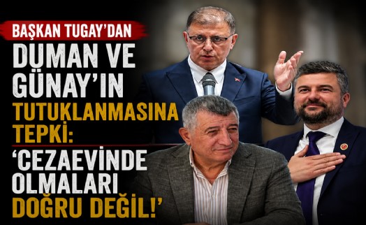 Başkan Tugay'dan Duman ve Günay'ın tutuklanmasına tepki: Cezaevinde olmaları doğru değil!