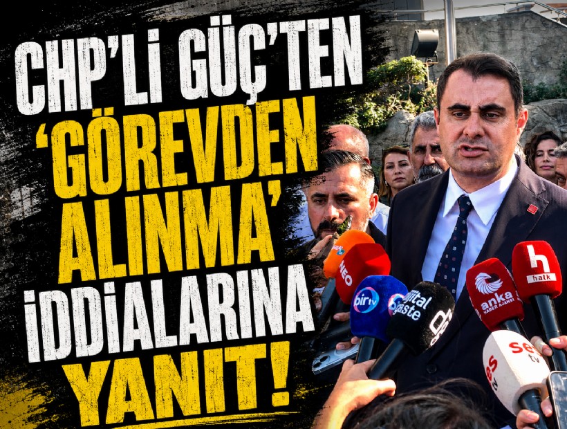 CHP’li Güç’ten ‘görevden alınma’ iddialarına yanıt!