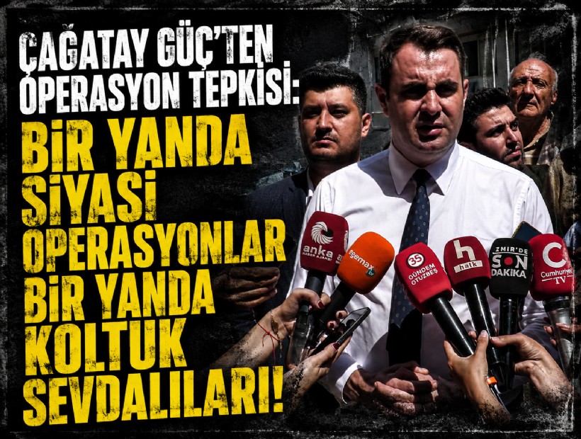 Çağatay Güç’ten operasyon tepkisi: Bir yanda siyasi operasyonlar bir yanda koltuk sevdalıları!