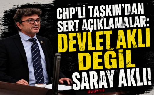 CHP'li Taşkın’dan sert açıklamalar: ‘Devlet aklı değil saray aklı!’