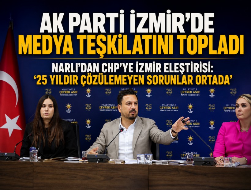 AK Parti İzmir’de medya teşkilatını topladı: Narlı’dan CHP’ye İzmir eleştirisi