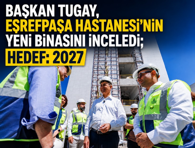 Başkan Tugay, Eşrefpaşa Hastanesi’nin yeni binasını inceledi; Hedef: 2027