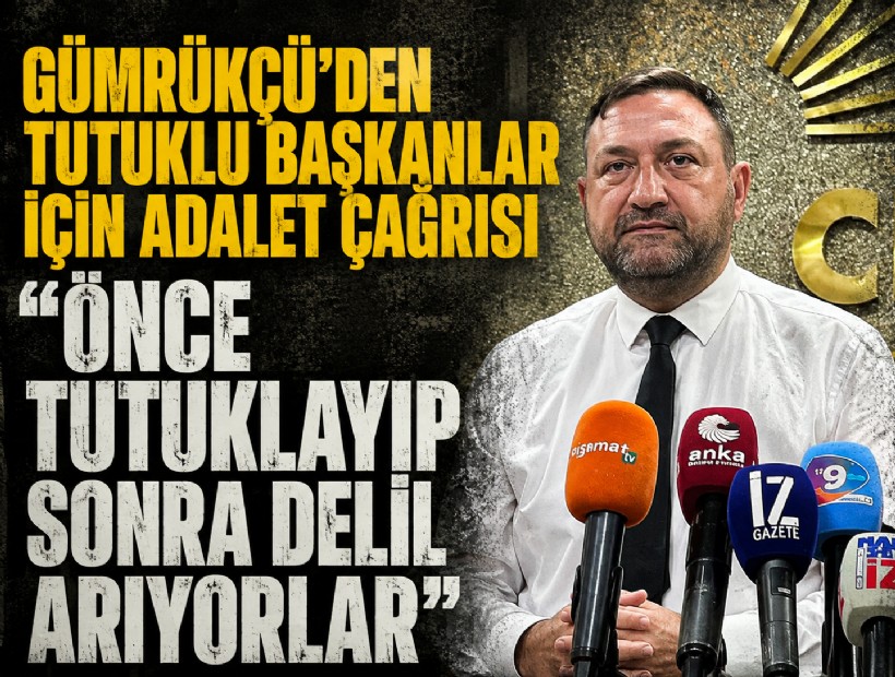 Gümrükçü’den tutuklu başkanlar için adalet çağrısı: 'Önce tutuklayıp sonra delil arıyorlar'