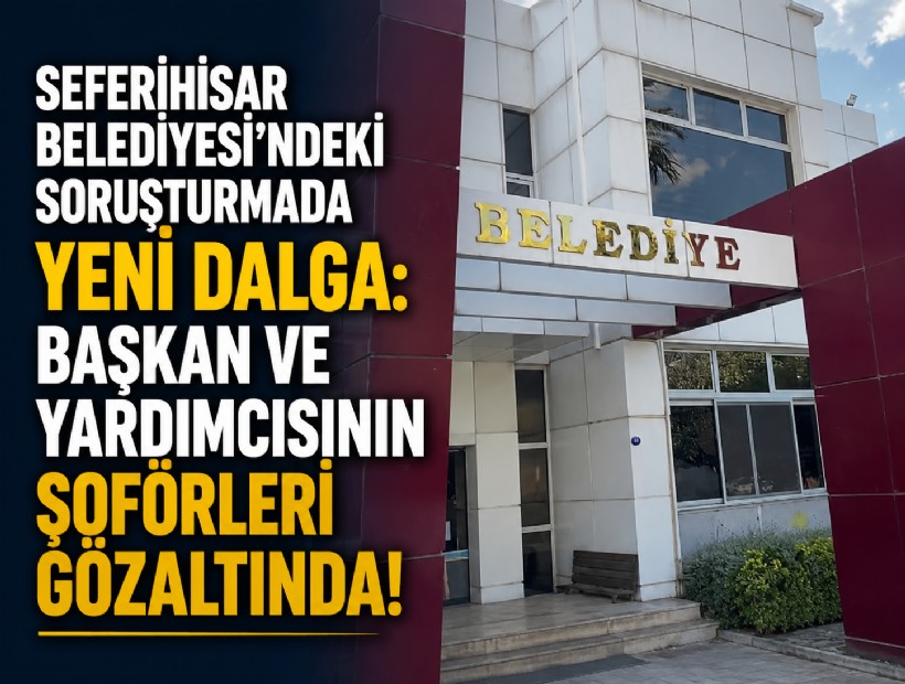 Seferihisar Belediyesi'ndeki soruşturmada yeni dalga: Başkan ve yardımcısının şoförleri gözaltında!
