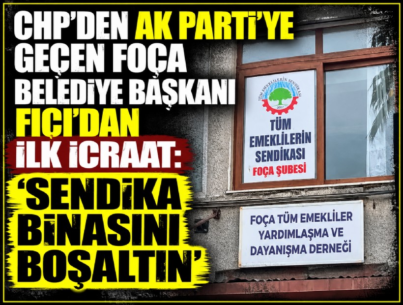 CHP’den AK Parti’ye geçen Foça Belediye Başkanı Fıçı’dan ilk icraat: 'Sendika binasını boşaltın'