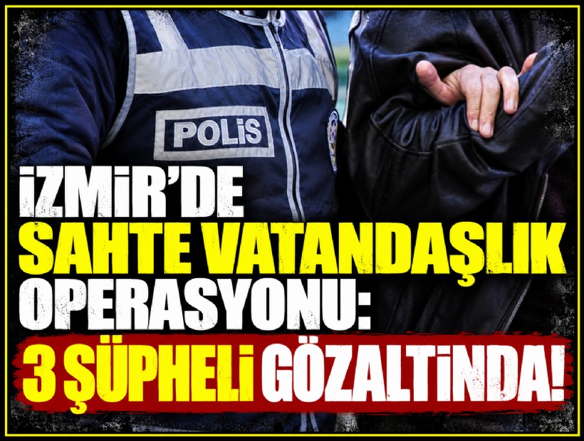 İzmir’de sahte vatandaşlık operasyonu: 3 şüpheli gözaltında