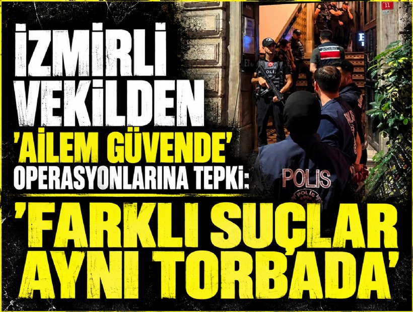İzmirli vekilden 'Ailem Güvende' operasyonlarına tepki: 'Farklı suçlar aynı torbada'