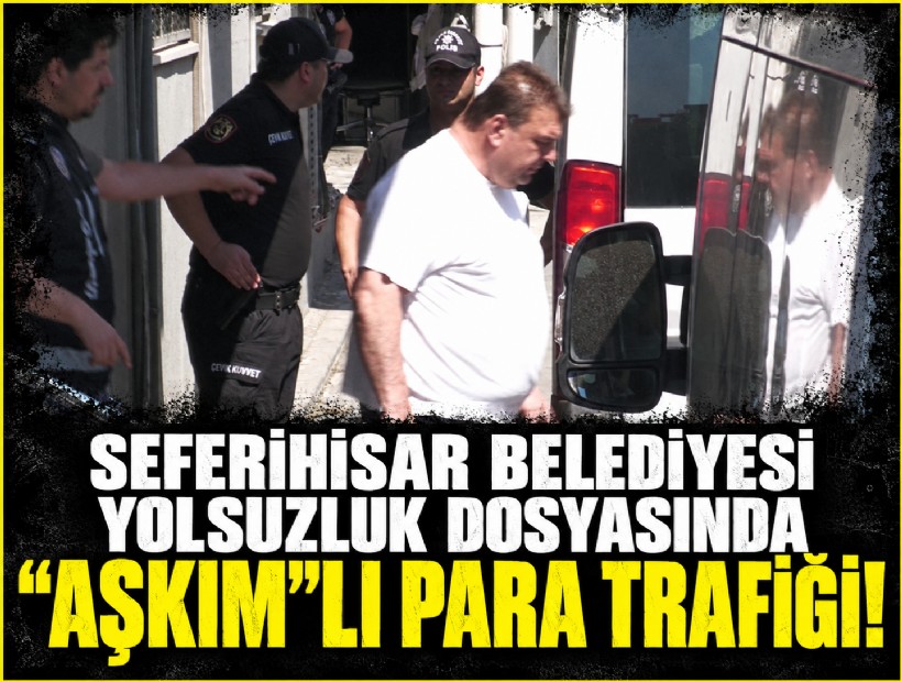 Seferihisar Belediyesi yolsuzluk dosyasında ‘Aşkım’lı para trafiği!
