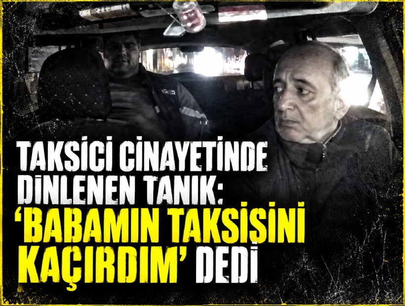 Taksici cinayetinde dinlenen tanık: 'Babamın taksisini kaçırdım' dedi