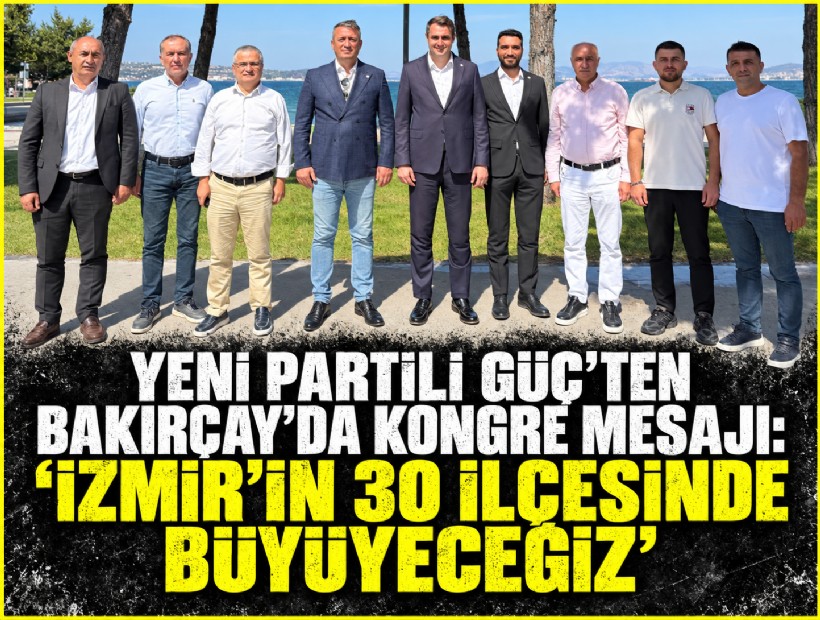 YENİ Partili Güç’ten Bakırçay’da kongre mesajı: 'İzmir’in 30 ilçesinde büyüyeceğiz'