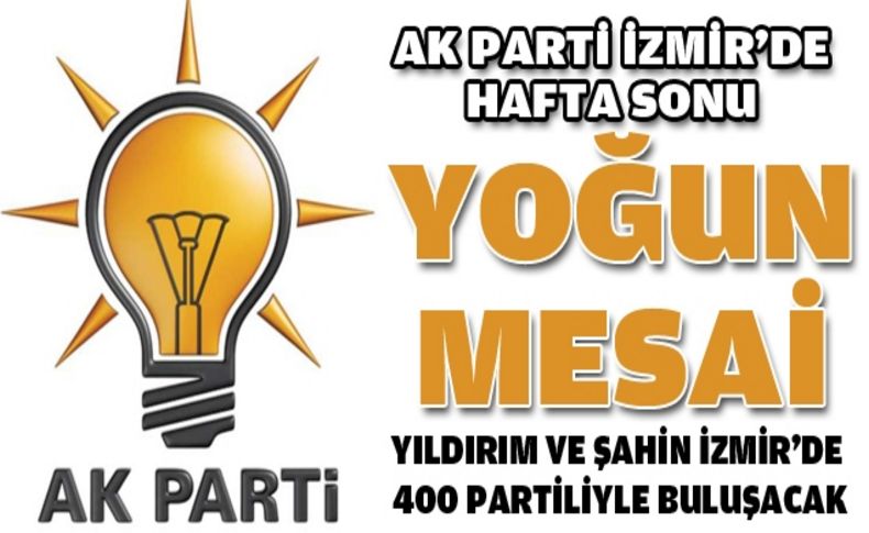AK Parti İzmir'da yoğun mesai:Yıldırım ve Şahin 400 partiliyle buluşacak