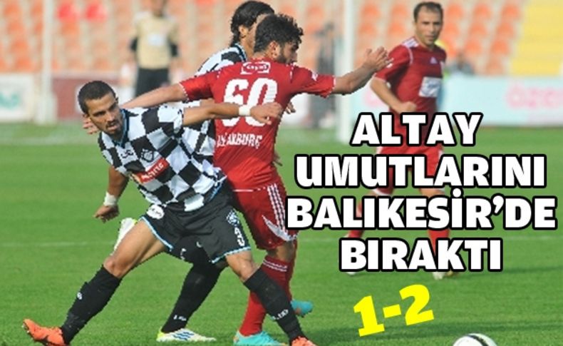 Altay Balıkesir'den üzgün dönüyor