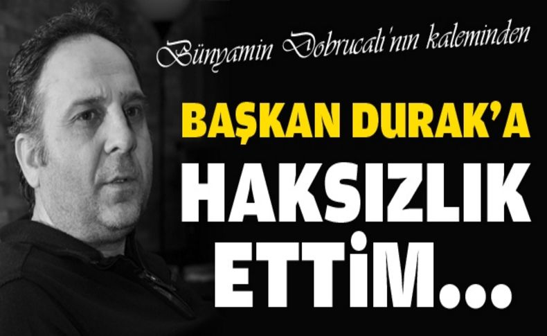 Başkan Durak'a haksızlık ettim...