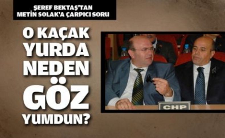 Bektaş'tan Solak'a çarpıcı soru; O kaçak yurda neden göz yumdun'