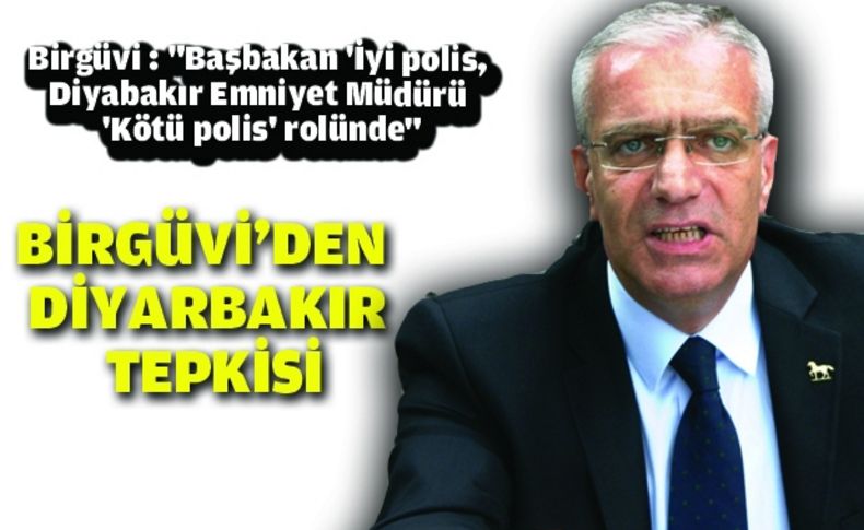 Birgüvi : “Başbakan 'İyi polis, Diyabakır Emniyet Müdürü 'Kötü polis' rolünde“