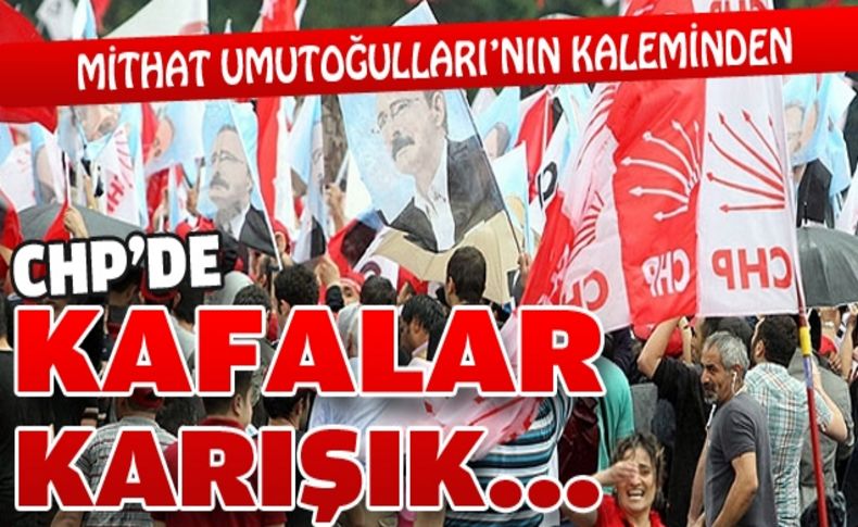 CHP’DE KAFALAR KARIŞIK…