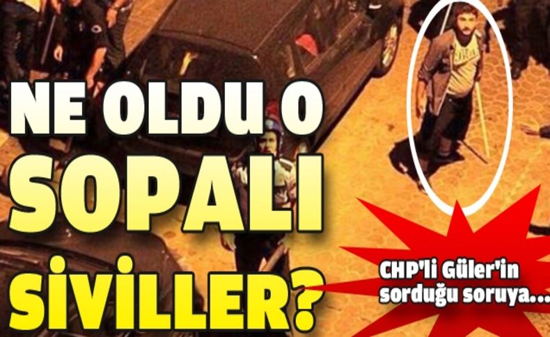 CHP’li Güler, “Eli sopalı siviller soruşturması yedi aydır bitmedi!”
