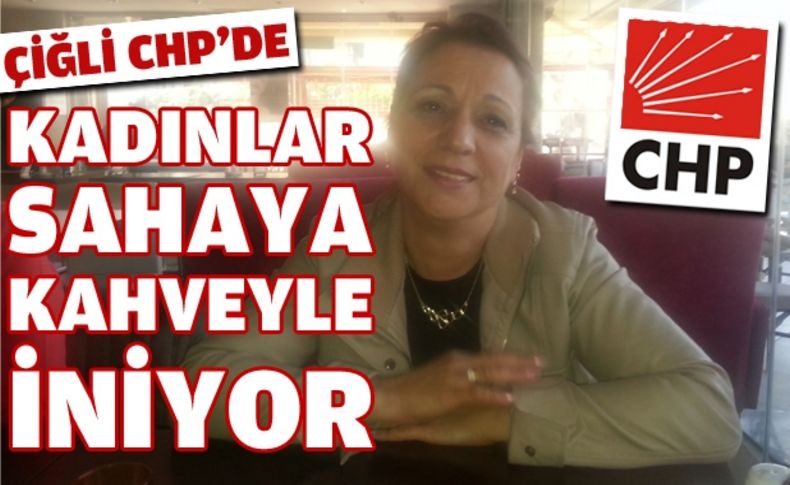 Çiğli CHP’de kadınlar sahaya kahveyle iniyor