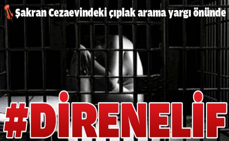 Çıplak aramaya karşı direnen Elif hakkını yargıda arıyor