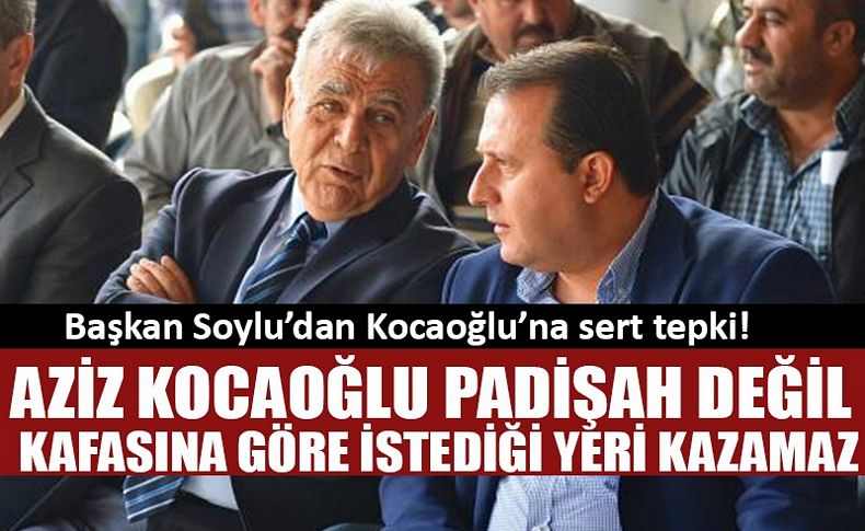 Duruma tepki gösteren Başkan Soylu:‘Aziz Kocaoğlu padişah değil,kafasına göre istediği yeri kazamaz’