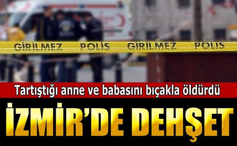 İzmir'de cinayet; Tartıştığı anne ve babasını bıçakla öldürdü
