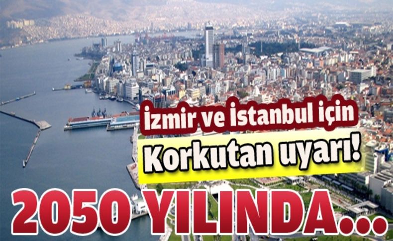 İzmir ve İstanbul için korkutan uyarı