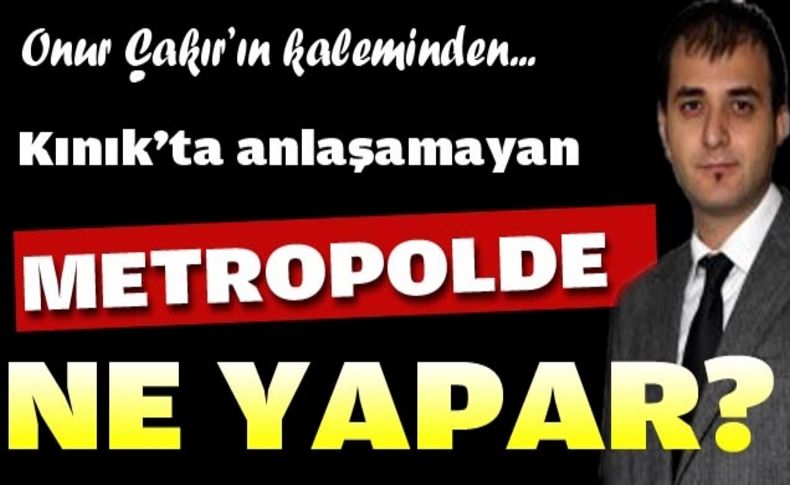 Kınık’ta anlaşamayan metropolde ne yapar'