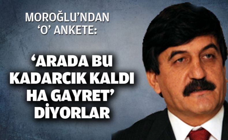 Moroğlu:“Arada bu kadarcık kaldı ha gayret”  diyorlar