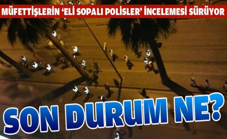 Müfettişler eli sopalı polisleri mercek altına aldı