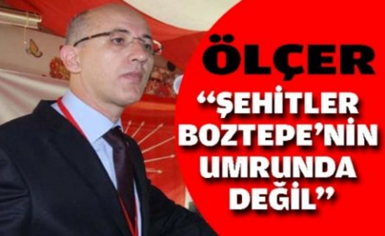 Ölçer “Şehitler Boztepe’nin umrunda değil”