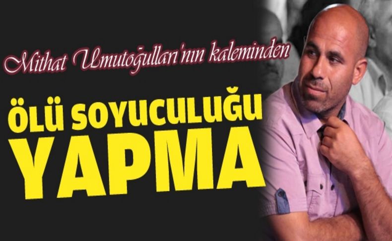 Ölü soyuculuğu yapma!