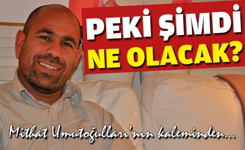 Peki şimdi ne olacak'