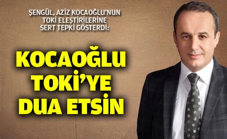 Şengül: “Kocaoğlu, TOKİ’ye dua etsin”